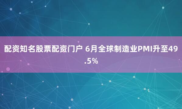 配资知名股票配资门户 6月全球制造业PMI升至49.5%