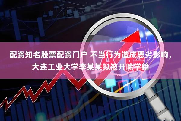配资知名股票配资门户 不当行为造成恶劣影响，大连工业大学李某某拟被开除学籍