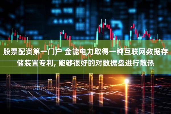 股票配资第一门户 金能电力取得一种互联网数据存储装置专利, 能够很好的对数据盘进行散热