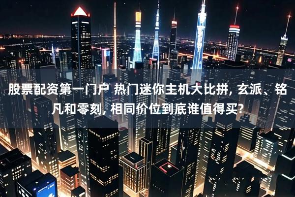 股票配资第一门户 热门迷你主机大比拼, 玄派、铭凡和零刻, 相同价位到底谁值得买?