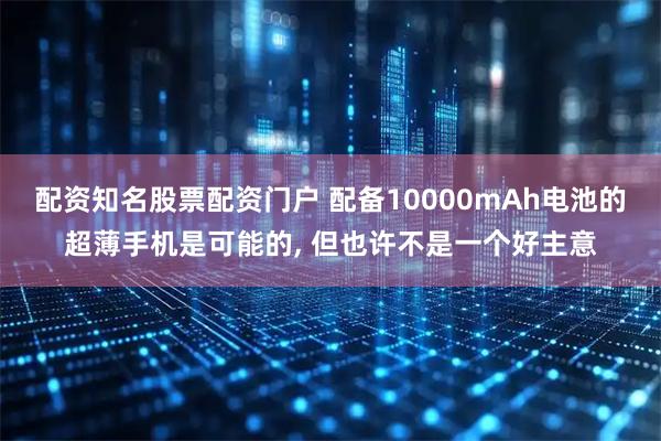 配资知名股票配资门户 配备10000mAh电池的超薄手机是可能的, 但也许不是一个好主意