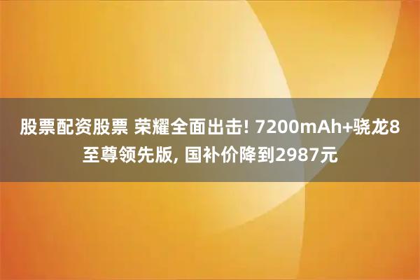 股票配资股票 荣耀全面出击! 7200mAh+骁龙8至尊领先版, 国补价降到2987元