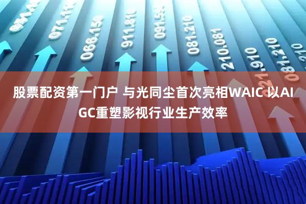 股票配资第一门户 与光同尘首次亮相WAIC 以AIGC重塑影视行业生产效率