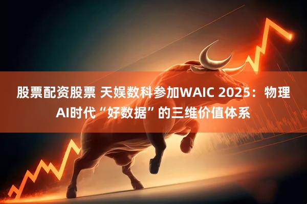 股票配资股票 天娱数科参加WAIC 2025：物理AI时代“好数据”的三维价值体系
