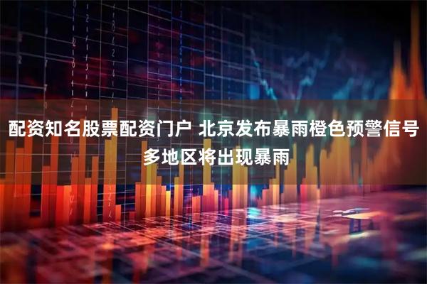 配资知名股票配资门户 北京发布暴雨橙色预警信号 多地区将出现暴雨