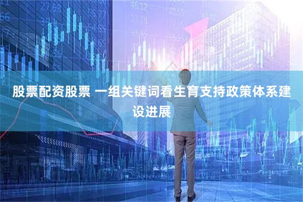 股票配资股票 一组关键词看生育支持政策体系建设进展
