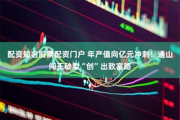配资知名股票配资门户 年产值向亿元冲刺！通山闯王砂梨“创”出致富路