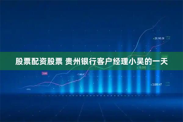股票配资股票 贵州银行客户经理小吴的一天