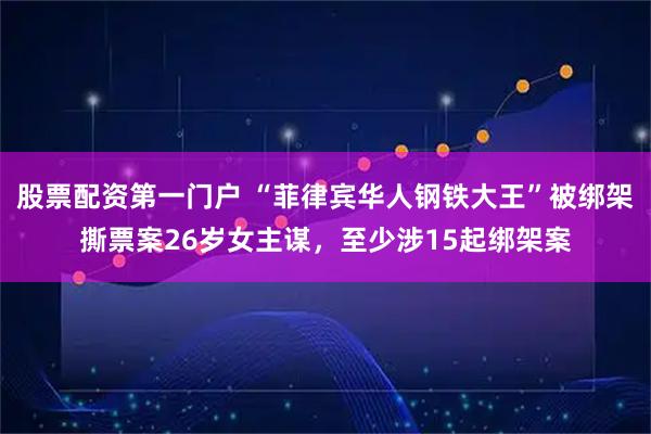 股票配资第一门户 “菲律宾华人钢铁大王”被绑架撕票案26岁女主谋，至少涉15起绑架案