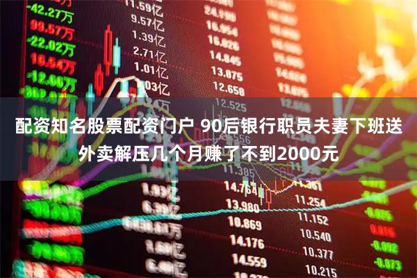 配资知名股票配资门户 90后银行职员夫妻下班送外卖解压几个月赚了不到2000元