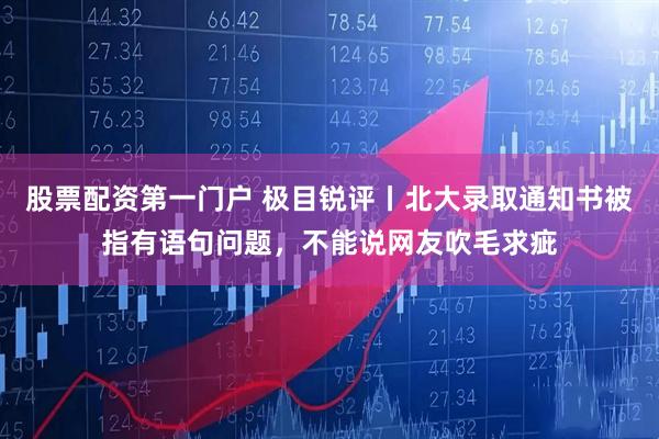 股票配资第一门户 极目锐评丨北大录取通知书被指有语句问题，不能说网友吹毛求疵