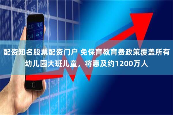 配资知名股票配资门户 免保育教育费政策覆盖所有幼儿园大班儿童，将惠及约1200万人