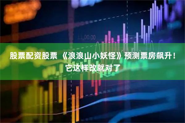 股票配资股票 《浪浪山小妖怪》预测票房飙升！它这样改就对了