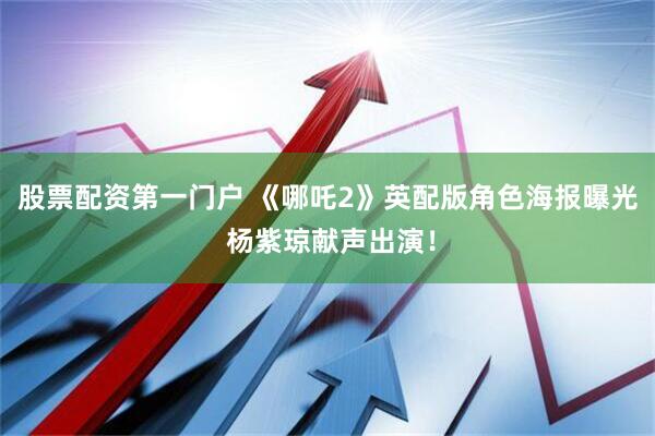 股票配资第一门户 《哪吒2》英配版角色海报曝光 杨紫琼献声出演！