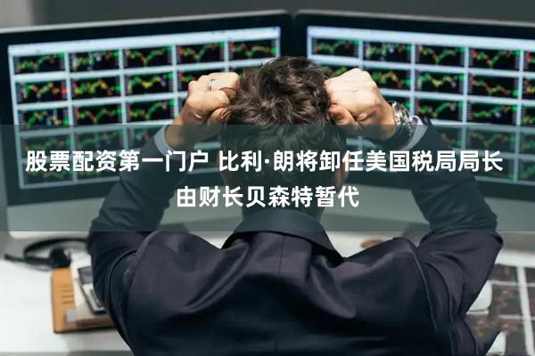 股票配资第一门户 比利·朗将卸任美国税局局长 由财长贝森特暂代
