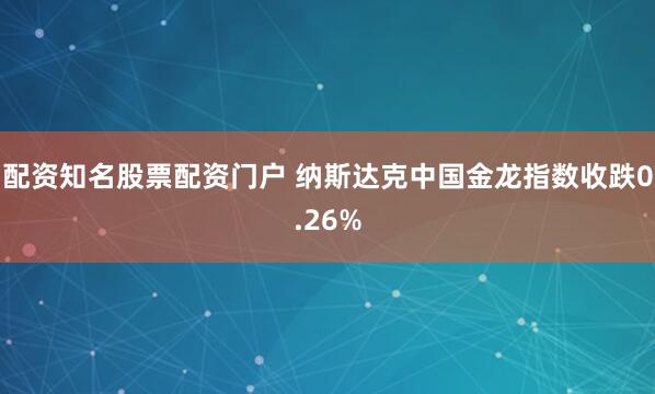 配资知名股票配资门户 纳斯达克中国金龙指数收跌0.26%