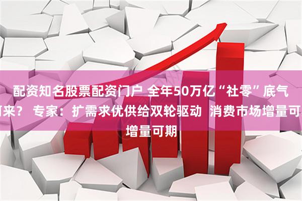 配资知名股票配资门户 全年50万亿“社零”底气何来？ 专家：扩需求优供给双轮驱动  消费市场增量可期
