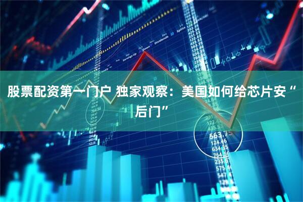 股票配资第一门户 独家观察：美国如何给芯片安“后门”