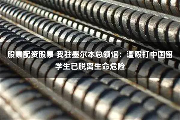 股票配资股票 我驻墨尔本总领馆：遭殴打中国留学生已脱离生命危险