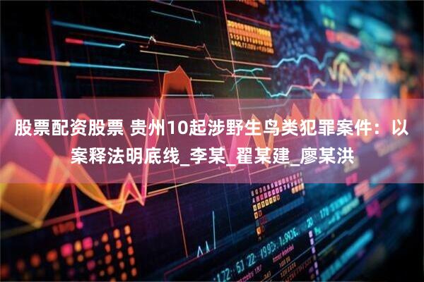 股票配资股票 贵州10起涉野生鸟类犯罪案件：以案释法明底线_李某_翟某建_廖某洪