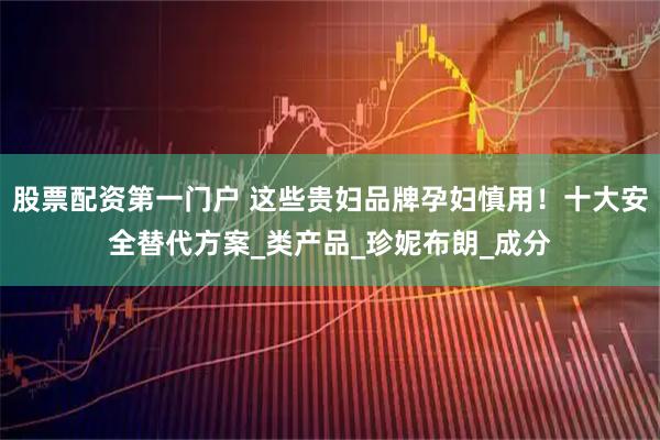 股票配资第一门户 这些贵妇品牌孕妇慎用！十大安全替代方案_类产品_珍妮布朗_成分