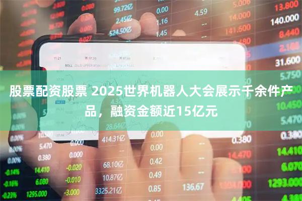 股票配资股票 2025世界机器人大会展示千余件产品，融资金额近15亿元