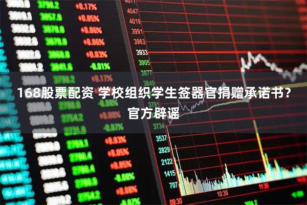 168股票配资 学校组织学生签器官捐赠承诺书？官方辟谣