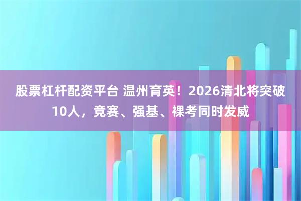 股票杠杆配资平台 温州育英！2026清北将突破10人，竞赛、强基、裸考同时发威
