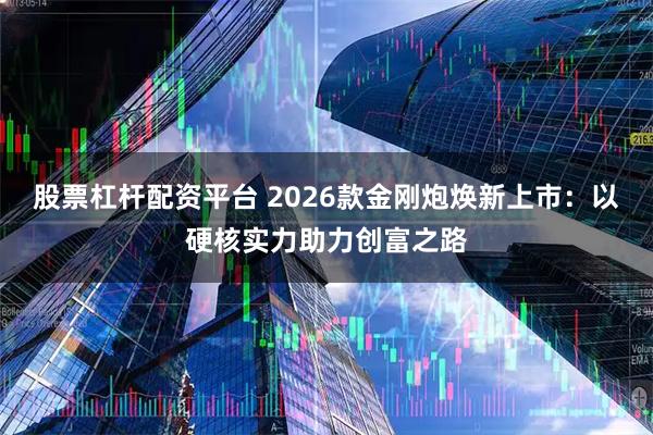 股票杠杆配资平台 2026款金刚炮焕新上市：以硬核实力助力创富之路