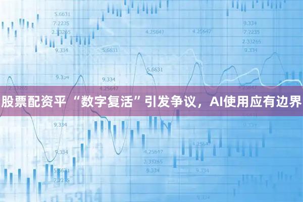 股票配资平 “数字复活”引发争议，AI使用应有边界