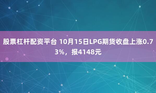 股票杠杆配资平台 10月15日LPG期货收盘上涨0.73%，报4148元