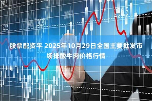 股票配资平 2025年10月29日全国主要批发市场排酸牛肉价格行情