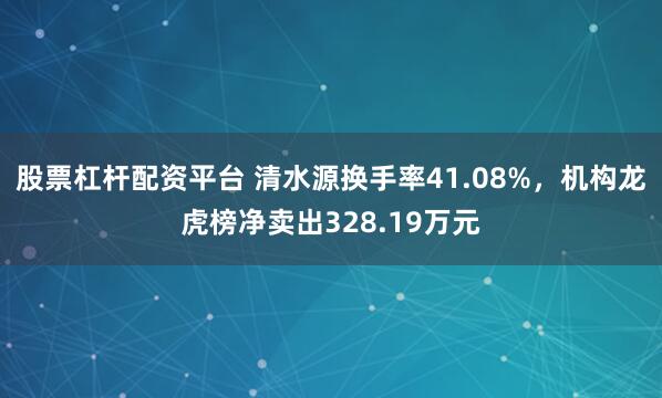 股票杠杆配资平台 清水源换手率41.08%，机构龙虎榜净卖出328.19万元