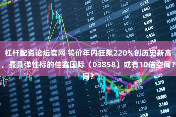 杠杆配资论坛官网 钨价年内狂飙220%创历史新高，最具弹性标的佳鑫国际（03858）或有10倍空间？