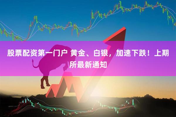 股票配资第一门户 黄金、白银，加速下跌！上期所最新通知