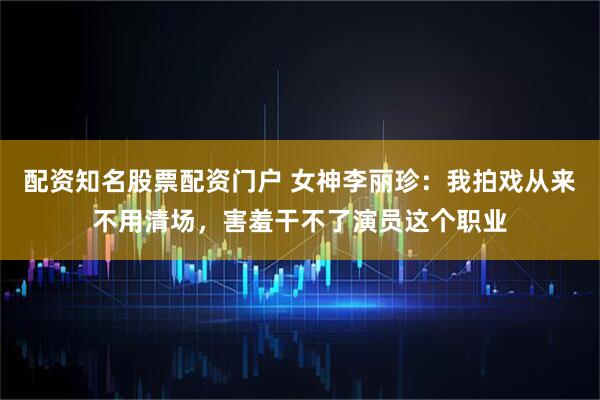 配资知名股票配资门户 女神李丽珍:我拍戏从来不用清场,害羞干不了演员这个职业