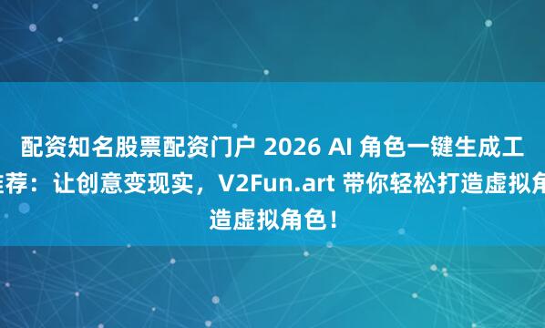 配资知名股票配资门户 2026 AI 角色一键生成工具推荐：让创意变现实，V2Fun.art 带你轻松打造虚拟角色！