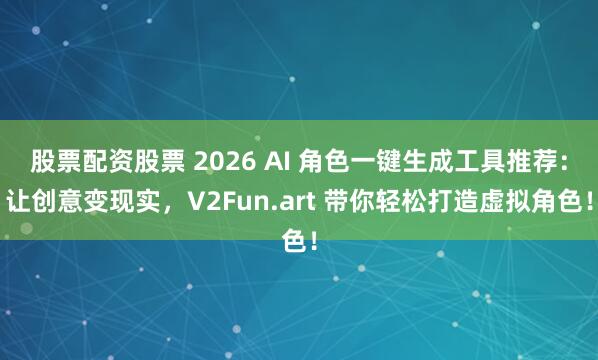 股票配资股票 2026 AI 角色一键生成工具推荐：让创意变现实，V2Fun.art 带你轻松打造虚拟角色！