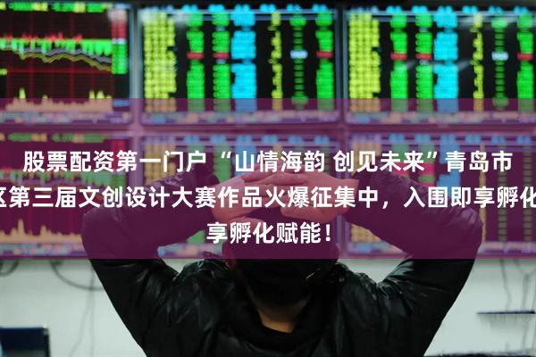 股票配资第一门户 “山情海韵 创见未来”青岛市崂山区第三届文创设计大赛作品火爆征集中，入围即享孵化赋能！