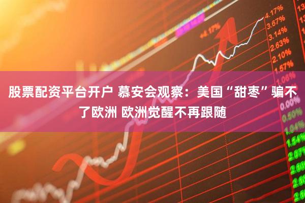 股票配资平台开户 慕安会观察：美国“甜枣”骗不了欧洲 欧洲觉醒不再跟随