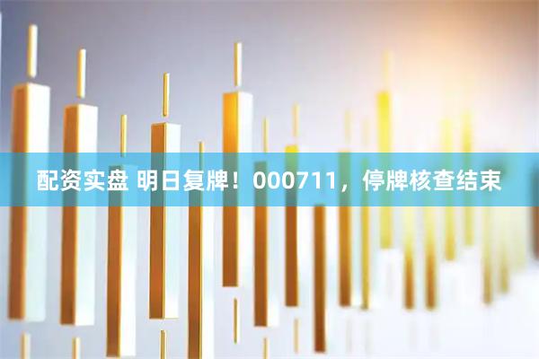 配资实盘 明日复牌！000711，停牌核查结束